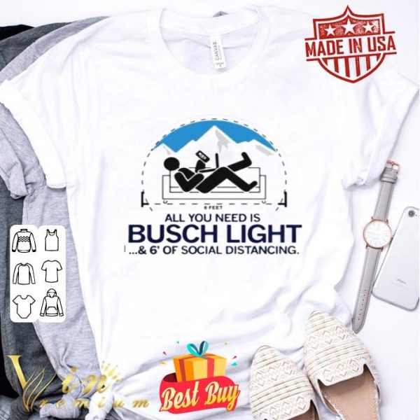 All You Need is Busch Light and Six Feet Of Social Distance Shirt Sweatshirt Hoodie Long Sleeve Tank