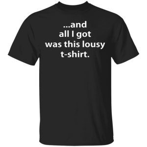 And All I Got Was This Lousy T-shirt Shirt Sweatshirt Hoodie Long Sleeve Tank