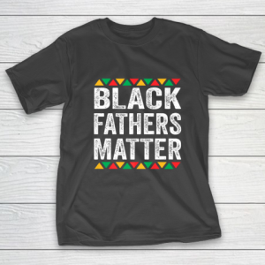 Black Fathers Matter Black Pride Father s and Family Gift T-Shirt