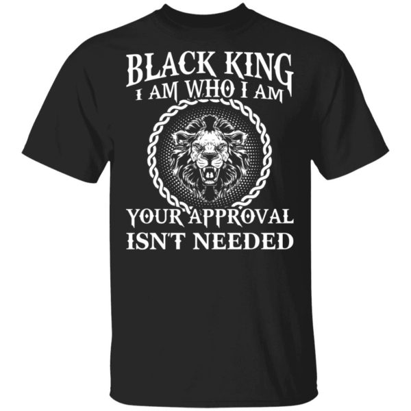 Black King I Am Who I Am Your Approval Isn’t Needed Shirt Sweatshirt Hoodie Long Sleeve Tank