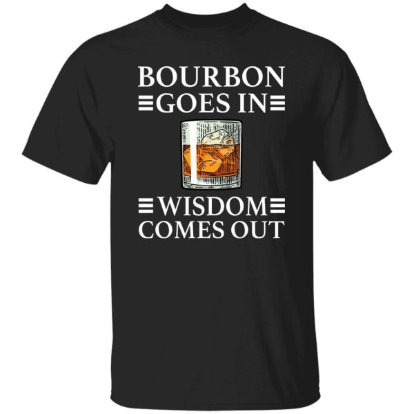 Bourbon Goes In Wisdom Comes Out Shirt Sweatshirt Hoodie Long Sleeve Tank