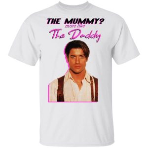 Brendan Fraser The Mummy More Like The Daddy shirt Shirt Sweatshirt Hoodie Long Sleeve Tank