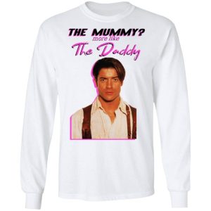 Brendan Fraser The Mummy More Like The Daddy shirt Shirt Sweatshirt Hoodie Long Sleeve Tank TEERESS 4