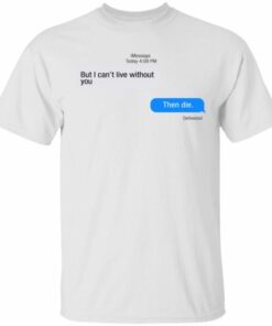 But I Can't Live Without You Then Die shirt Shirt Sweatshirt Hoodie Long Sleeve Tank TEERESS 1