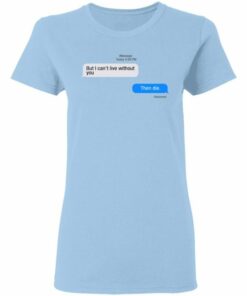 But I Can't Live Without You Then Die shirt Shirt Sweatshirt Hoodie Long Sleeve Tank TEERESS 4