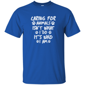 Caring for Animals Isn’t What I Do It’s Who I Am Shirt Sweatshirt Hoodie Long Sleeve Tank