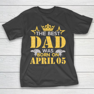 Father gift shirt The Best Dad Was Born On April 05 Happy Birthday My Daddy T Shirt T-Shirt