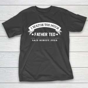 Father’s Day Funny Gift Ideas Apparel  I Watch Too Much Father Ted Said Nobody Ever T Shirt T-Shirt