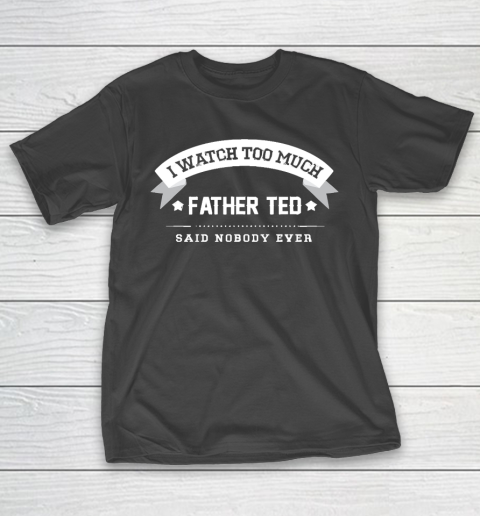 Father’s Day Funny Gift Ideas Apparel  I Watch Too Much Father Ted Said Nobody Ever T Shirt T-Shirt