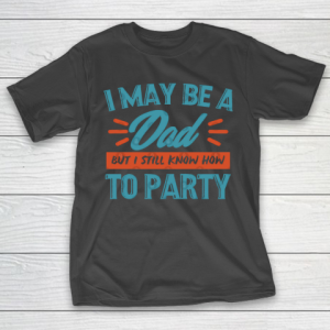 Father’s Day Funny Gift Ideas Apparel  I may be a dad but i still know how to party shirt T Shirt T-Shirt