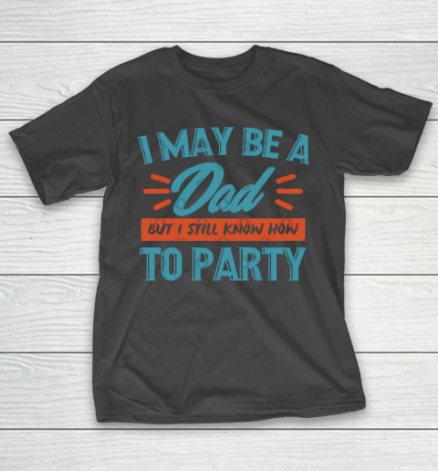 Father’s Day Funny Gift Ideas Apparel  I may be a dad but i still know how to party shirt T Shirt T-Shirt