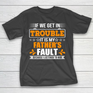 Father’s Day Funny Gift Ideas Apparel  If We Get In Trouble It Is My Father T-Shirt