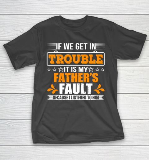 Father’s Day Funny Gift Ideas Apparel  If We Get In Trouble It Is My Father T-Shirt