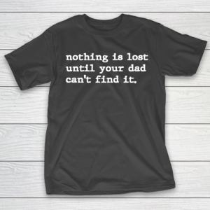 Father’s Day Funny Gift Ideas Apparel  Nothing Is Lost Until Your Dad Can T-Shirt
