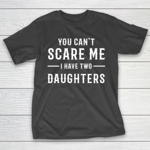 For Father And Mother YOU CAN’T SCARE ME I HAVE TWO DAUGHTERS  Dad T-Shirt