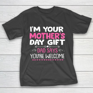 Funny I m Your Mother s Day Gift Dad Says You re Welcome T-Shirt