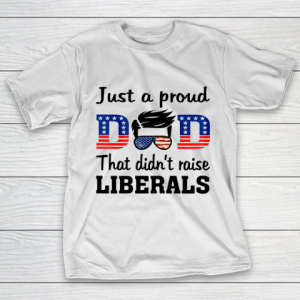 Just A Proud Dad That Didn t Raise Liberals T-Shirt