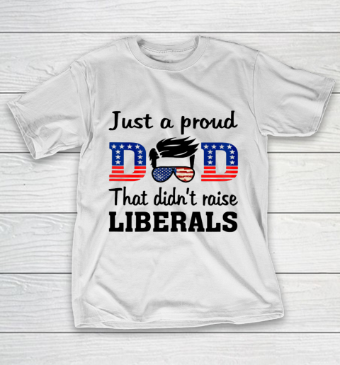 Just A Proud Dad That Didn t Raise Liberals T-Shirt