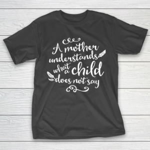 Mother’s Day Funny Gift Ideas Apparel  A Mother Understands What A Child Does Not Say T Shirt T-Shirt