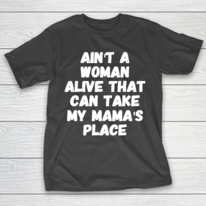 Mother’s Day Funny Gift Ideas Apparel  Ain’t a woman alive that can take my mama’s place T T-Shirt