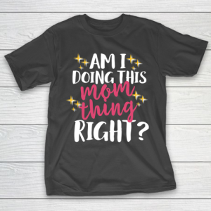 Mother’s Day Funny Gift Ideas Apparel  Am I Doing This Mom Thing Right T Shirt T-Shirt