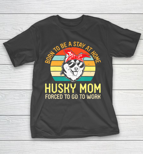 Mother’s Day Funny Gift Ideas Apparel  Born To Be A Stay At Home Husky Mom Forced To Go To WorkGift T-Shirt