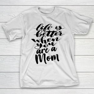 Mother’s Day Funny Gift Ideas Apparel  Life is Better When You Are A Mom T Shirt T-Shirt