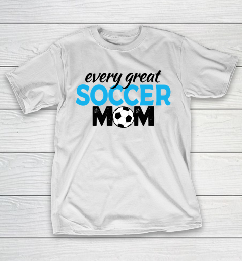 Mother’s Day Funny Gift Ideas Apparel  every great Soccer Mom T Shirt T-Shirt