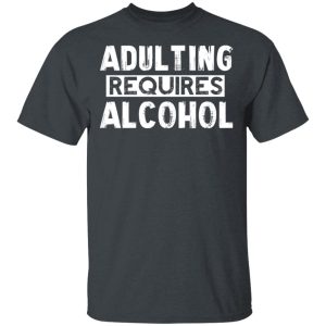 Adulting Requires Alcohol T-Shirts, Hoodies, Sweater