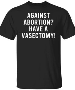 Against Abortion Have A Vasectomy T Shirts Hoodies Sweater 2