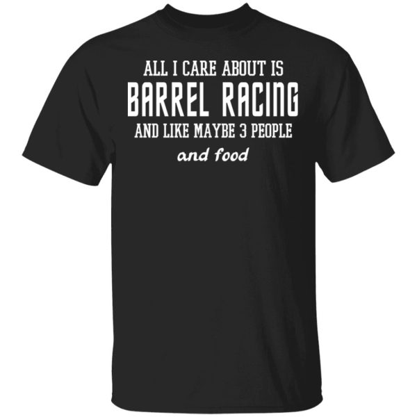 All I Care About Is Barrel Racing And Like Maybe 3 People And Food T-Shirts, Hoodies, Sweater
