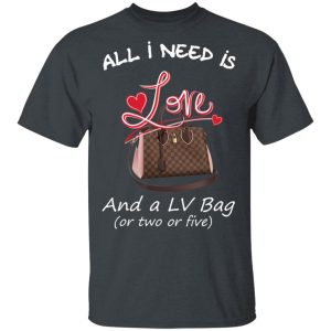 All I Need Is Love And A LV Bag Or Two Or Five T-Shirts, Hoodies, Sweater