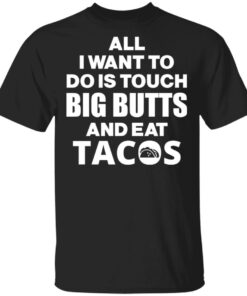 All I Want To Do Is Touch Big Butts And Eat Tacos T Shirts Hoodies Sweater 1