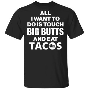 All I Want To Do Is Touch Big Butts And Eat Tacos T Shirts Hoodies Sweater 1