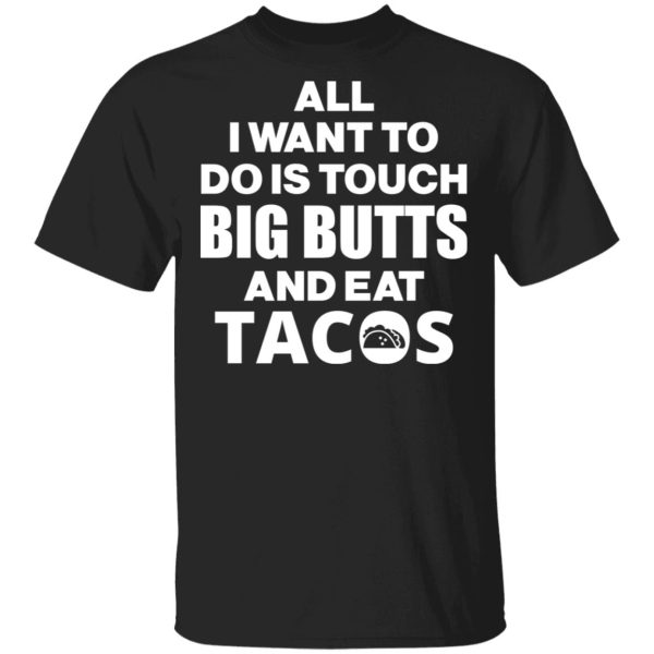 All I Want To Do Is Touch Big Butts And Eat Tacos T-Shirts, Hoodies, Sweater