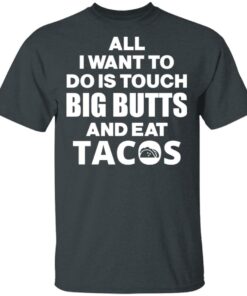 All I Want To Do Is Touch Big Butts And Eat Tacos T-Shirts, Hoodies, Sweater 1 All I Want To Do Is Touch Big Butts And Eat Tacos T Shirts Hoodies Sweater 10