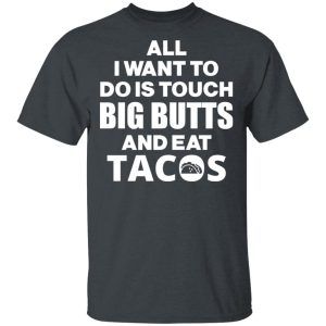 All I Want To Do Is Touch Big Butts And Eat Tacos T Shirts Hoodies Sweater 10