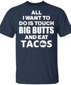 All I Want To Do Is Touch Big Butts And Eat Tacos T-Shirts, Hoodies, Sweater 2 All I Want To Do Is Touch Big Butts And Eat Tacos T Shirts Hoodies Sweater 11