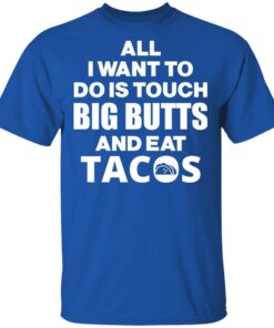 All I Want To Do Is Touch Big Butts And Eat Tacos T-Shirts, Hoodies, Sweater 3 All I Want To Do Is Touch Big Butts And Eat Tacos T Shirts Hoodies Sweater 12