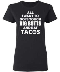 All I Want To Do Is Touch Big Butts And Eat Tacos T-Shirts, Hoodies, Sweater 4 All I Want To Do Is Touch Big Butts And Eat Tacos T Shirts Hoodies Sweater 13