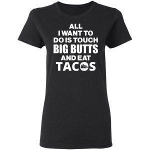 All I Want To Do Is Touch Big Butts And Eat Tacos T Shirts Hoodies Sweater 13