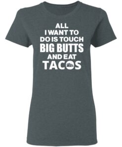 All I Want To Do Is Touch Big Butts And Eat Tacos T-Shirts, Hoodies, Sweater 5 All I Want To Do Is Touch Big Butts And Eat Tacos T Shirts Hoodies Sweater 2