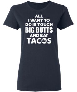 All I Want To Do Is Touch Big Butts And Eat Tacos T-Shirts, Hoodies, Sweater 6 All I Want To Do Is Touch Big Butts And Eat Tacos T Shirts Hoodies Sweater 3