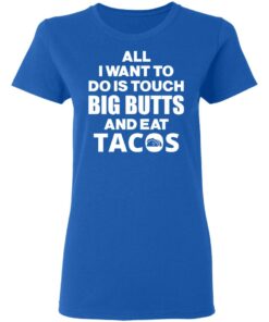 All I Want To Do Is Touch Big Butts And Eat Tacos T-Shirts, Hoodies, Sweater 7 All I Want To Do Is Touch Big Butts And Eat Tacos T Shirts Hoodies Sweater 4