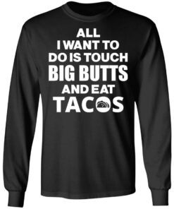 All I Want To Do Is Touch Big Butts And Eat Tacos T-Shirts, Hoodies, Sweater 8 All I Want To Do Is Touch Big Butts And Eat Tacos T Shirts Hoodies Sweater 5