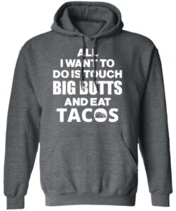 All I Want To Do Is Touch Big Butts And Eat Tacos T-Shirts, Hoodies, Sweater 11 All I Want To Do Is Touch Big Butts And Eat Tacos T Shirts Hoodies Sweater 8