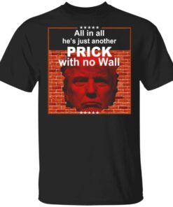 All In All Hes Just Another Prick With No Wall Donald Trump T Shirts Hoodies Sweatshirt 1