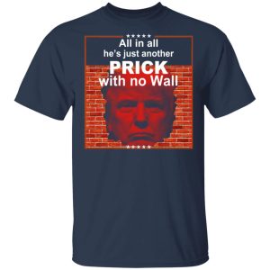 All In All Hes Just Another Prick With No Wall Donald Trump T Shirts Hoodies Sweatshirt 11