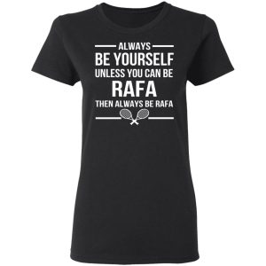 Always Be Yourself Unless You Can Be Rafa Then Always Be Rafa T Shirts Hoodies Sweater 13