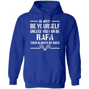 Always Be Yourself Unless You Can Be Rafa Then Always Be Rafa T Shirts Hoodies Sweater 9